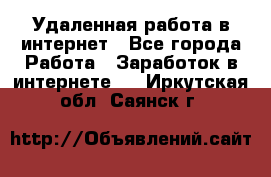 Удаленная работа в интернет - Все города Работа » Заработок в интернете   . Иркутская обл.,Саянск г.